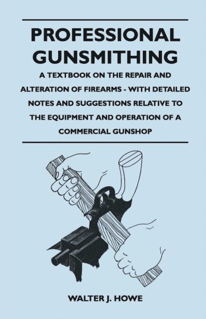 Walter J. Howe - Professional Gunsmithing - A Textbook on the Repair and Alteration of Firearms - With Detailed Notes and Suggestions Relative to the Equipment and Operation of a Commercial Gun Shop, E-bok