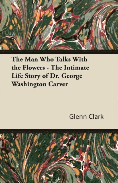 Glenn Clark - Man Who Talks With the Flowers - The Intimate Life Story of Dr. George Washington Carver, E-bok