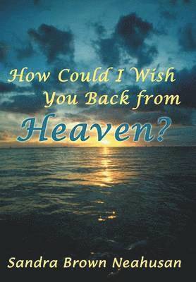 Sandra Brown Neahusan - How Could I Wish You Back from Heaven?, Inbunden