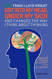 Sandy Sims - How Frank Lloyd Wright Got Into My Head, Under My Skin and Changed The Way I Think About Thinking: A Creative Thinking Blueprint for the 21st Century, Häftad