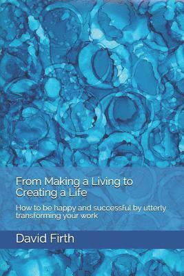David Firth - From Making a Living to Creating a Life: How to be happy, successful, free and powerful by utterly transforming your work, Häftad
