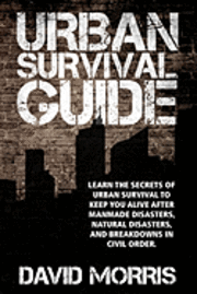Urban Survival Guide: Learn The Secrets Of Urban Survival To Keep You Alive After Man-Made Disasters, Natural Disasters, and Breakdowns In C