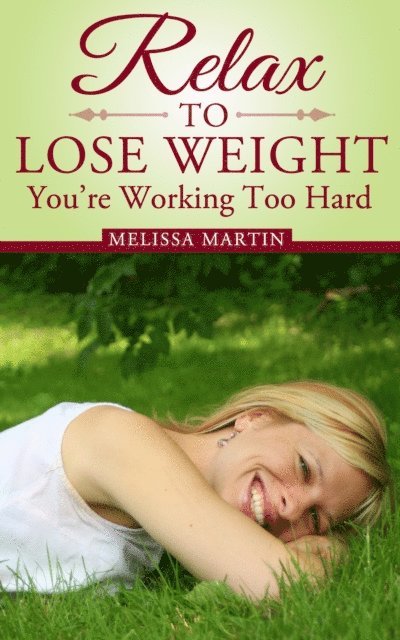 Melissa Martin - Relax to Lose Weight: How to Shed Pounds Without Starvation Dieting, Gimmicks or Dangerous Diet Pills, Using the Power of Sensible Foods, Water, Oxygen and Self-Image Psychology, E-bok