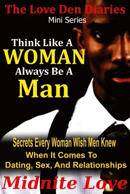 Think Like A Woman Always Be A Man - Secrets Every Woman Wished Men Knew When It Comes To Dating, Sex, And Relationships