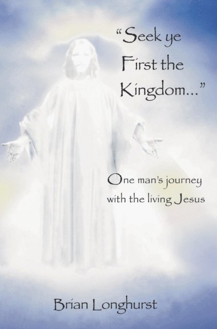 Brian Longhurst - Seek Ye First the Kingdom: One Man's Journey With the Living Jesus, E-bok