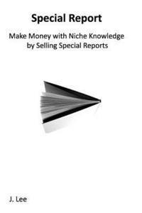 J. Lee - Make Money with Niche Knowledge by Selling Special Reports: Everybody knows something special, other people are willing to pay for., Häftad