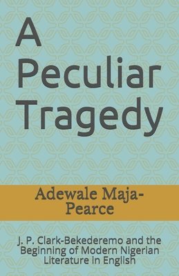 Adewale Maja-Pearce - A Peculiar Tragedy: J. P. Clark-Bekederemo and the Beginning of Modern Nigerian Literature in English, Häftad