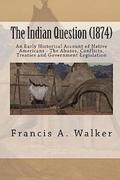 The Indian Question (1874): An Early Historical Account of Native Americans - The Abuses, Conflicts, Treaties and Government Legislation