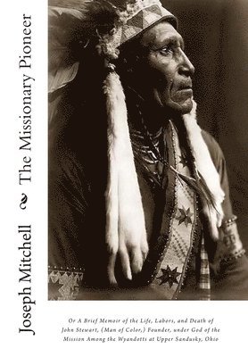 Joe Mitchell, Joseph Mitchell - The Missionary Pioneer, or A Brief Memoir of the Life, Labors, and Death of John Stewart, (Man of Color, ) Founder, under God of the Mission Among the, Häftad