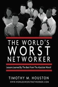 The World's Worst Networker: : Lessons Learned by The Best From The Absolute Worst!