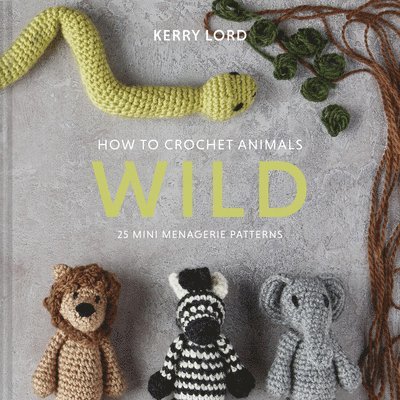 Kerry Lord - How to Crochet Animals: Wild: 25 Mini Menagerie Patterns, Inbunden