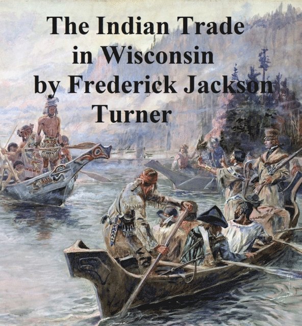 Frederick Jackson Turner - Character and Influence of the Indian Trade in Wisconsin, E-bok