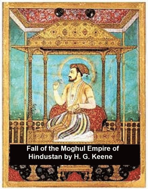 H. G. Keene - Fall of the Moghul Empire of Hindustan, E-bok