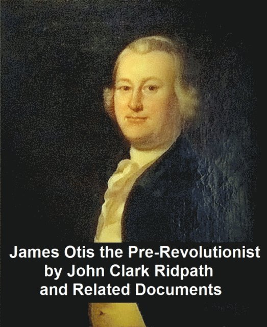 James Otis the Pre-Revolutionary by John Clark Ridpath and Related Documents