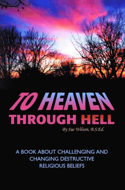 Sue Wilson - To Heaven Through Hell: A Book About Challenging and Changing Destructive Religious Beliefs, E-bok