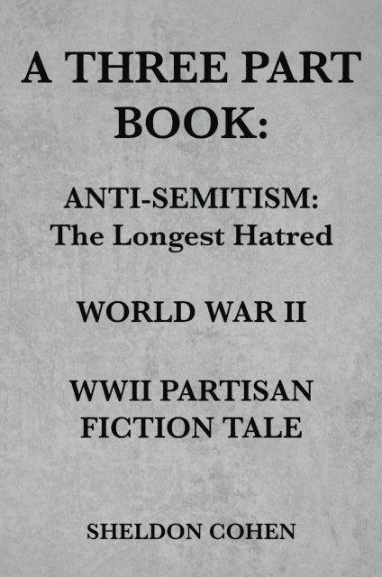 Sheldon Cohen - THREE PART BOOK: Anti-Semitism:The Longest Hatred / World War II / WWII Partisan Fiction Tale, E-bok
