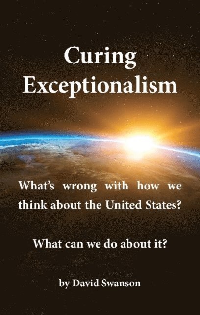 Mr David C.N. Swanson - Curing Exceptionalism: What's wrong with how we think about the United States? What can we do about it?, E-bok