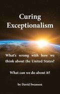 Curing Exceptionalism: What's wrong with how we think about the United States? What can we do about it?