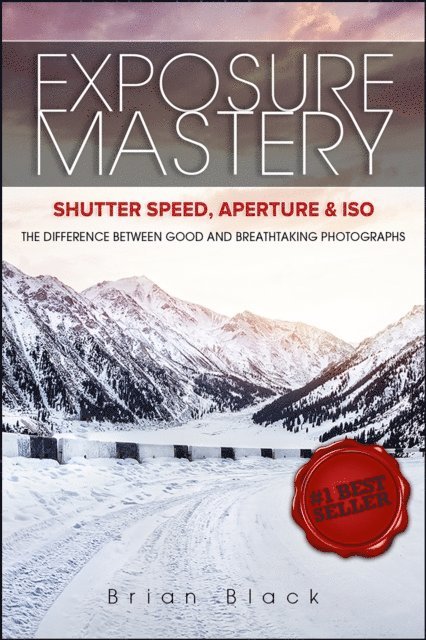 Brian Black - Exposure Mastery: Aperture, Shutter Speed & ISO: The Difference Between Good and Breathtaking Photographs, E-bok