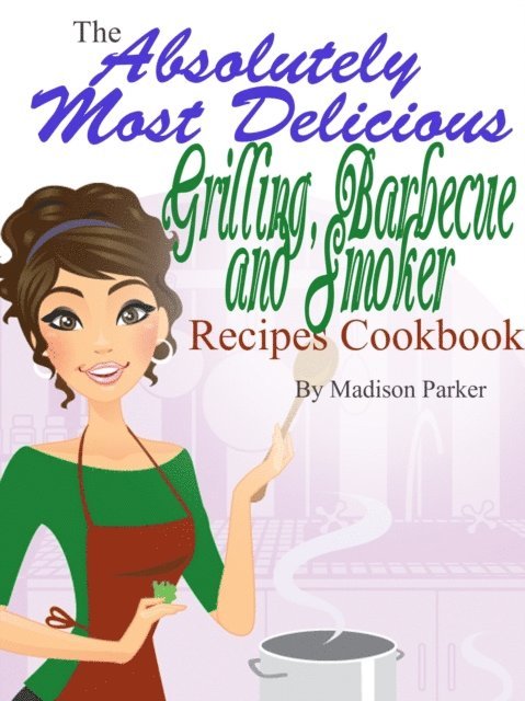 Madison Parker - Absolutely Most Delicious Grilling, Barbecue and Smoker Recipes Cookbook, E-bok