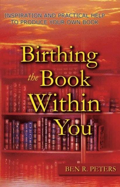 Ben R Peters - Birthing the Book Within You: Inspiration and Practical Help to Produce Your Own Book, E-bok