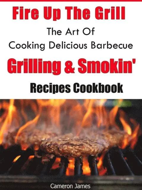 Fire Up The Grill The Art of Cooking Delicious Barbecue, Grilling & Smokin' Recipes Cookbook