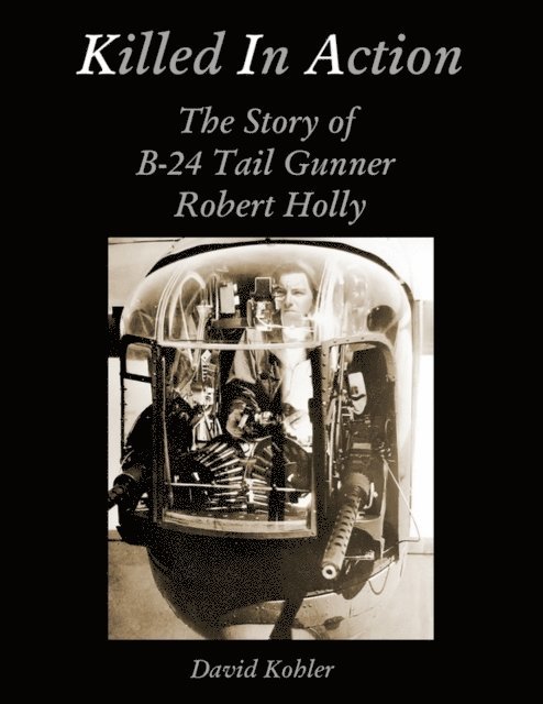David Kohler - Killed in Action: The Story of B-24 Tail Gunner Robert Holly, E-bok