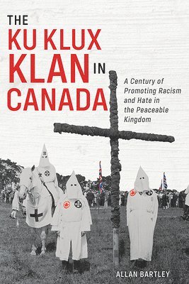 Allan Bartley - The Ku Klux Klan in Canada: A Century of Promoting Racism and Hate in the Peaceable Kingdom, Häftad