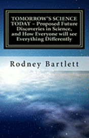 Rodney Bartlett - TOMORROW'S SCIENCE TODAY - Proposed Future Discoveries in Science, and How Everyone will see Everything Differently: A broad outline of future discove, Häftad