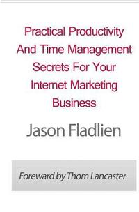 Practical Productivity And Time Management: Secrets For Your Internet Marketing Business