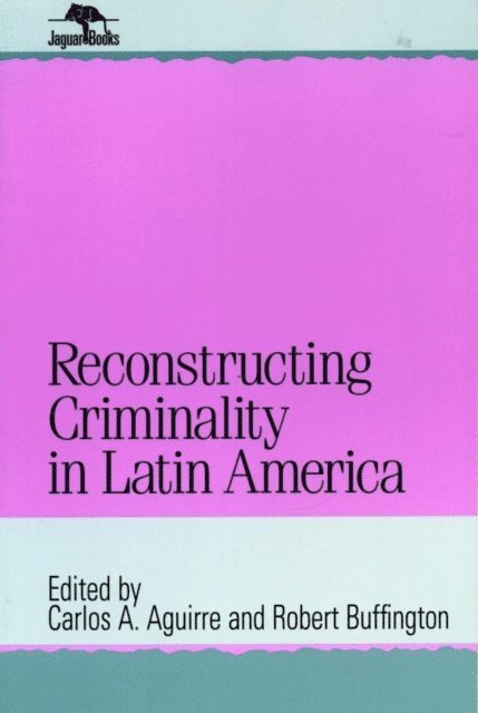 Carlos A. Aguirre, Robert Buffington - Reconstructing Criminality in Latin America, E-bok