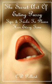 C. W. Pollard - The Secret Art Of Eating Pussy: Tips & Tricks To Please Her Every Time, Häftad