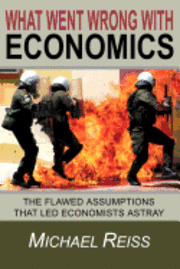 Michael Reiss - What Went Wrong with Economics: The flawed assumptions that led economists astray, Häftad