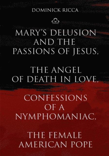 Dominick Ricca - Mary's Delusion and the Passions of Jesus, the Angel of Death in Love,Confessions of a Nymphomaniac, the Female American Pope, E-bok