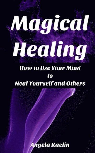 Angela Kaelin - Magical Healing: How to Use Your Mind to Heal Yourself and Others, E-bok