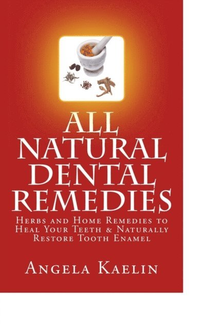 Angela Kaelin - All Natural Dental Remedies: Herbs and Home Remedies to Heal Your Teeth & Naturally Restore Tooth Enamel, E-bok