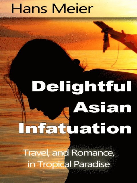 Hans Meier - Delightful Asian Infatuation: Travel, and Romance, in Tropical Paradise, E-bok