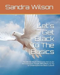 Let's Get Black To The Basics: The We Be-Black Chronicles Vol I Is for the Caucasian People Who Want To Try to Understand the Black Culture