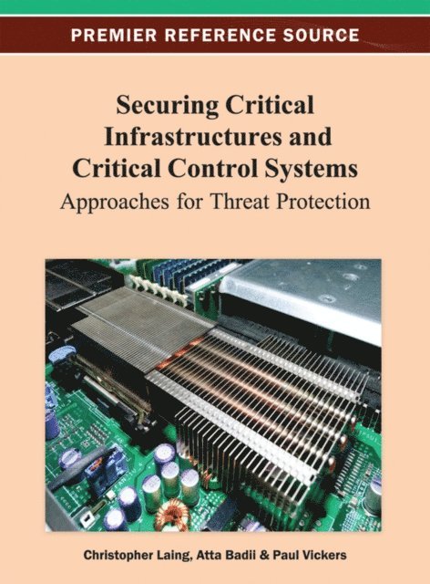 Paul Vickers, Atta Badii, Christopher Laing - Securing Critical Infrastructures and Critical Control Systems: Approaches for Threat Protection, E-bok