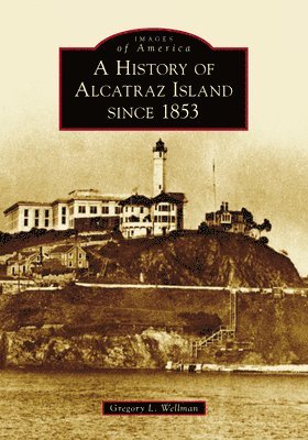 Gregory L. Wellman - A History of Alcatraz Island Since 1853, Häftad