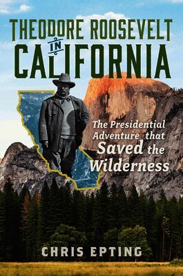 Chris Epting - Theodore Roosevelt in California: The Presidential Adventure That Saved the Wilderness, Häftad