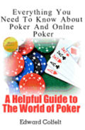 Everything You Need To Know About Poker and Online Poker: A Helpful Guide to the World of Poker