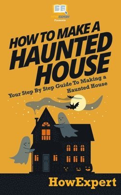 Howexpert Press - How To Make a Haunted House - Your Step-By-Step Guide To Making a Haunted House, Häftad
