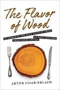 The Flavor of Wood: In Search of the Wild Taste of Trees from Smoke and Sap to Root and Bark