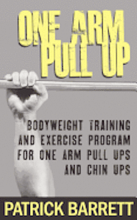 Patrick Barrett - One Arm Pull Up: Bodyweight Training And Exercise Program For One Arm Pull Ups And Chin Ups, Häftad