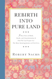 Robert Sachs - Rebirth Into Pure Land: A True Story of Birth, Death, and Transformation & How We Can Prepare for The Most Amazing Journey of Our Lives, Häftad