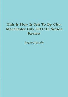 Howard Hockin - This Is How It Felt To Be City: Manchester City 2011/12 Season Review, Häftad