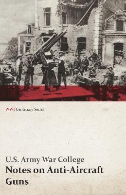 U S Army War College - Notes on Anti-Aircraft Guns - Compiled at the Army War College from the Latest Available Information - April, 1917 (WWI Centenary Series), Häftad