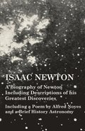 Isaac Newton - A Biography of Newton Including Descriptions of His Greatest Discoveries - Including a Poem by Alfred Noyes and a Brief History Astronomy