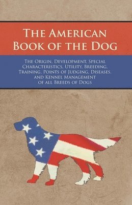 Various Authors - American Book of the Dog - The Origin, Development, Special Characteristics, Utility, Breeding, Training, Points of Judging, Diseases, and Kennel Management of all Breeds of Dogs, Häftad
